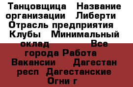 Танцовщица › Название организации ­ Либерти › Отрасль предприятия ­ Клубы › Минимальный оклад ­ 59 000 - Все города Работа » Вакансии   . Дагестан респ.,Дагестанские Огни г.